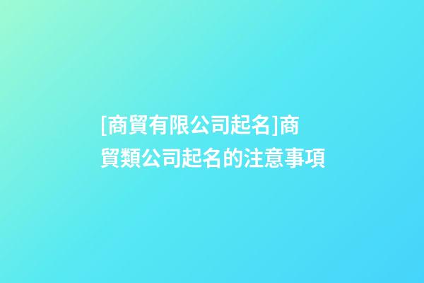 [商貿有限公司起名]商貿類公司起名的注意事項-第1張-公司起名-玄機派